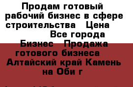 Продам готовый, рабочий бизнес в сфере строительства › Цена ­ 950 000 - Все города Бизнес » Продажа готового бизнеса   . Алтайский край,Камень-на-Оби г.